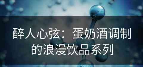 醉人心弦：蛋奶酒调制的浪漫饮品系列